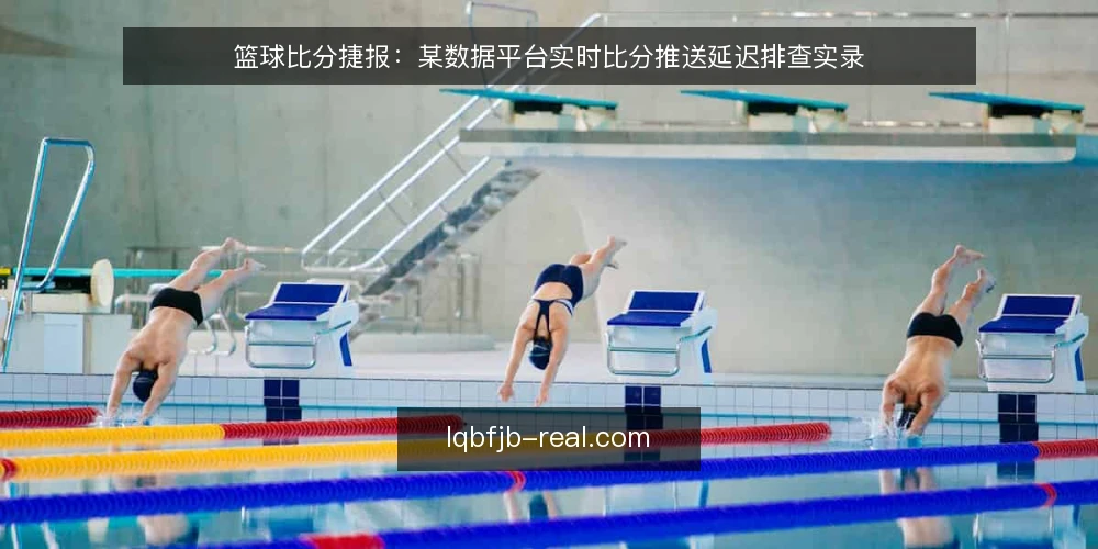 篮球比分捷报：某数据平台实时比分推送延迟排查实录 — 现场信号：哪些异常值得警惕 配图