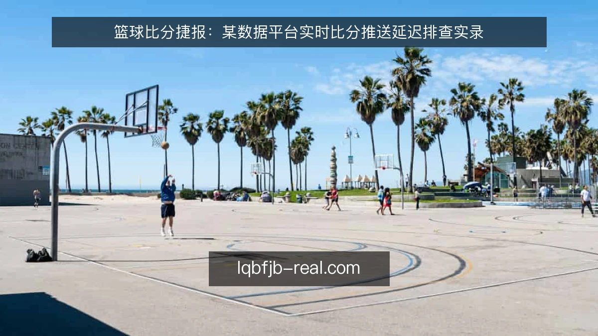 篮球比分捷报:某数据平台实时比分推送延迟排查实录