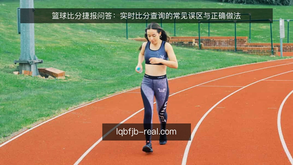 篮球比分捷报问答：实时比分查询的常见误区与正确做法