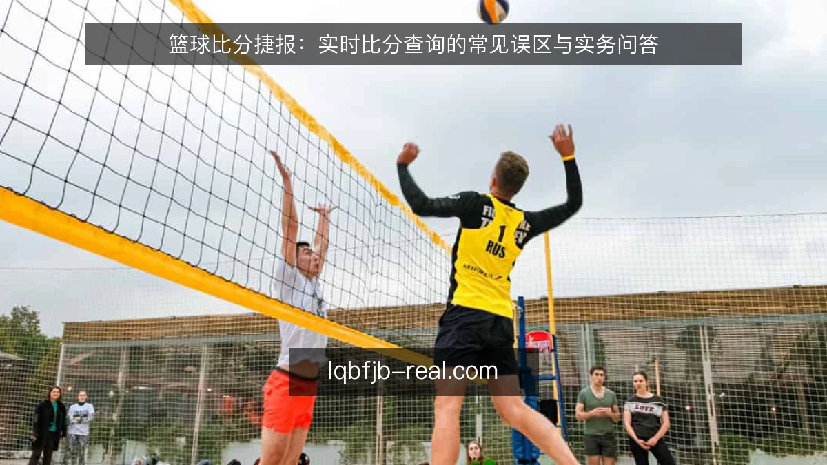 篮球比分捷报:实时比分查询的常见误区与实务问答