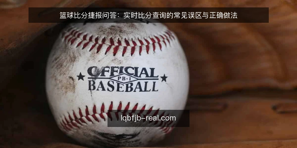 篮球比分捷报问答:实时比分查询的常见误区与正确做法 — 如何正确理解篮球比分捷报的实时性? 配图