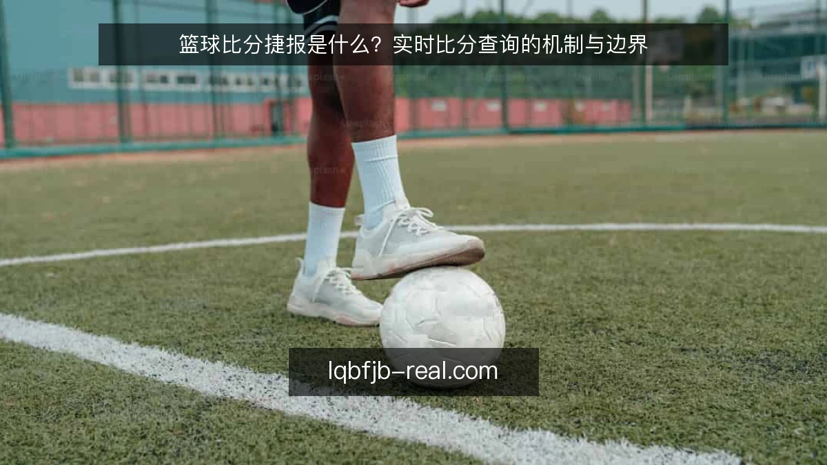 篮球比分捷报是什么?实时比分查询的机制与边界