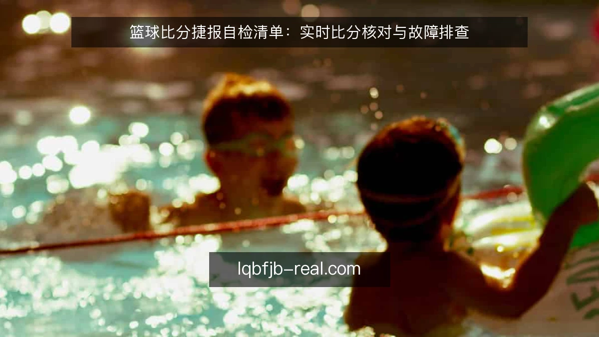篮球比分捷报自检清单：实时比分核对与故障排查