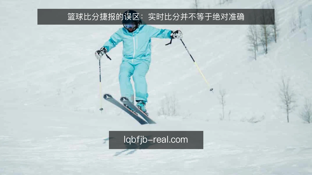 篮球比分捷报的误区:实时比分并不等于绝对准确