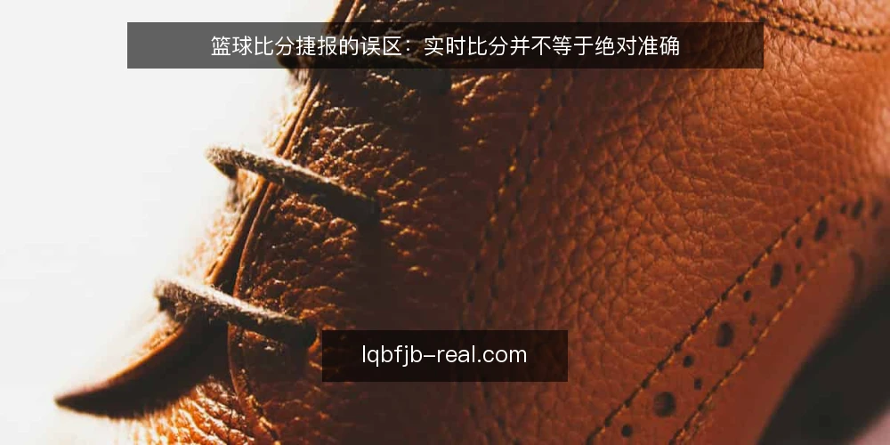篮球比分捷报的误区:实时比分并不等于绝对准确 — 信号观察:哪些情况下比分可能延迟或出错 配图
