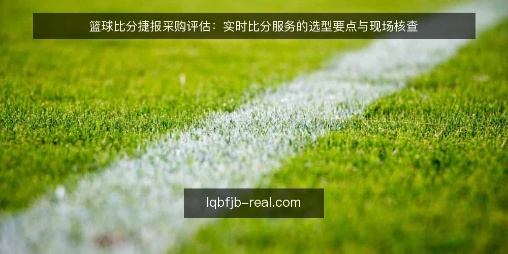 篮球比分捷报采购评估:实时比分服务的选型要点与现场核查 — 先看信号:实时比分服务的关键指标 配图