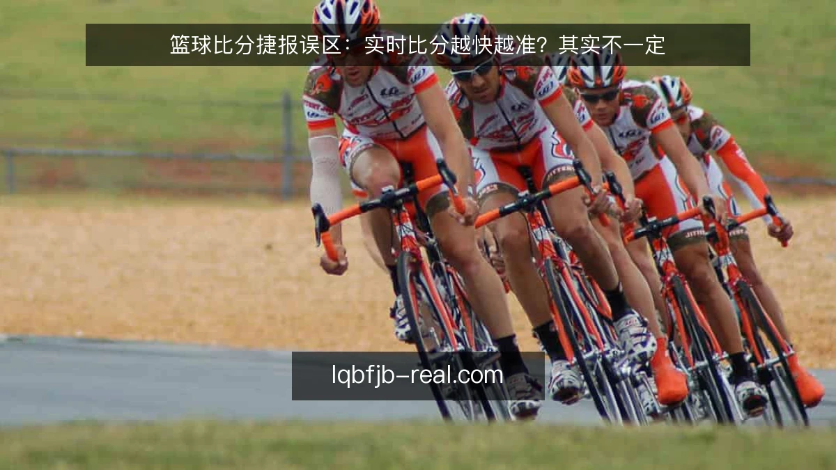 篮球比分捷报误区：实时比分越快越准？其实不一定