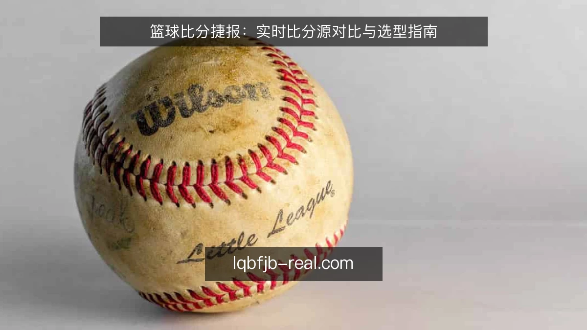 篮球比分捷报:实时比分源对比与选型指南