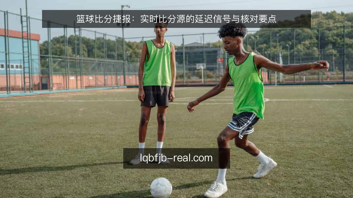 篮球比分捷报：实时比分源的延迟信号与核对要点