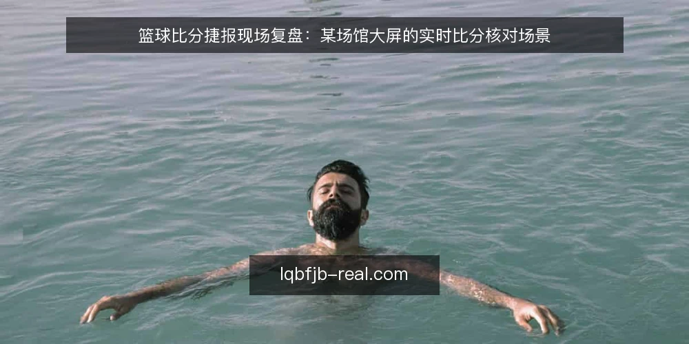 篮球比分捷报现场复盘：某场馆大屏的实时比分核对场景 — 现场信号：先看哪些变化 配图