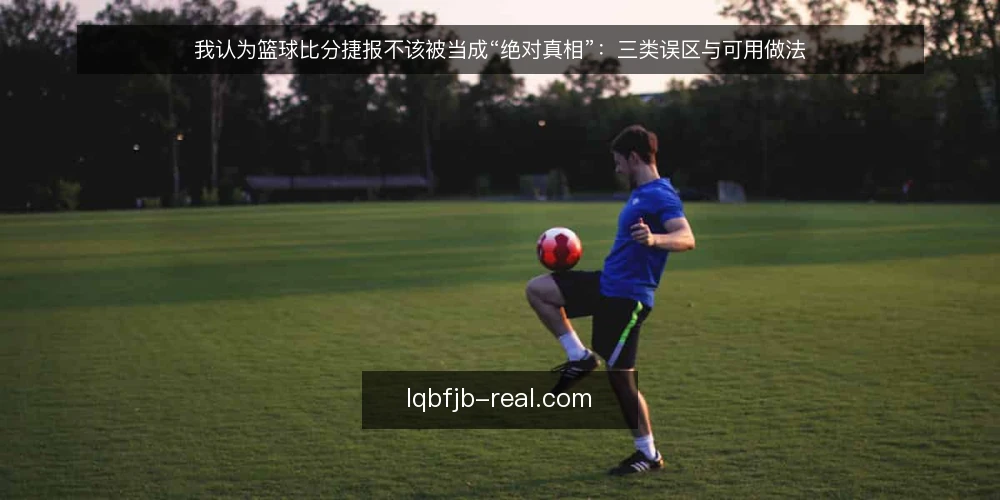 我认为篮球比分捷报不该被当成“绝对真相”:三类误区与可用做法 — 先摆立场:捷报是过程信号,不是终局判决 配图