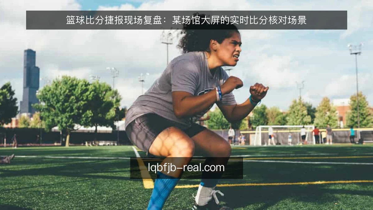 篮球比分捷报现场复盘：某场馆大屏的实时比分核对场景