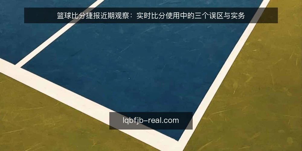 篮球比分捷报近期观察：实时比分使用中的三个误区与实务 — 当前实时比分使用中的典型误读 配图