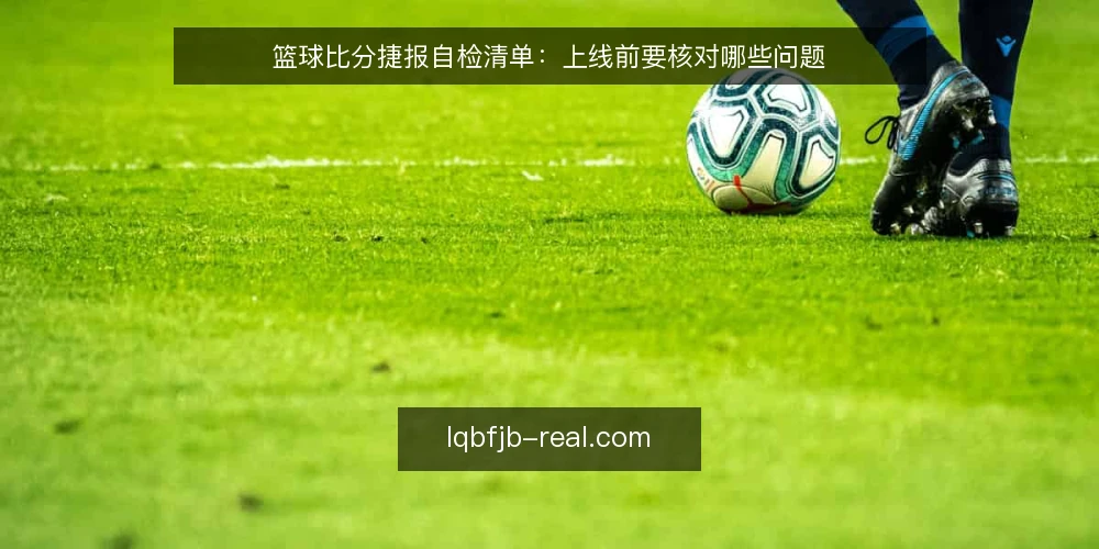 篮球比分捷报自检清单：上线前要核对哪些问题 — 为什么要做一次篮球比分捷报自检 配图