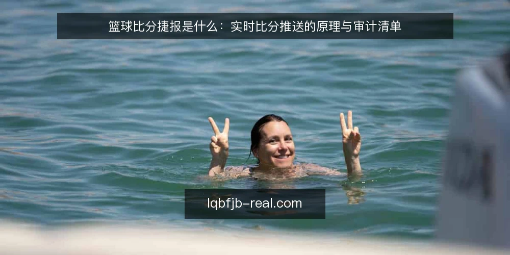 篮球比分捷报是什么：实时比分推送的原理与审计清单 — 为什么现在需要做一次比分来源审计 配图