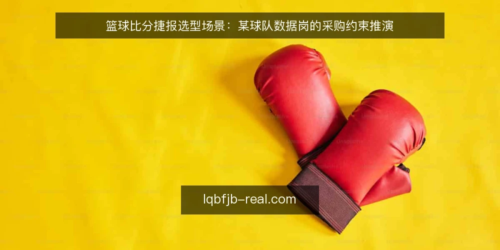 篮球比分捷报选型场景:某球队数据岗的采购约束推演 — 先明确要解决的比分场景 配图