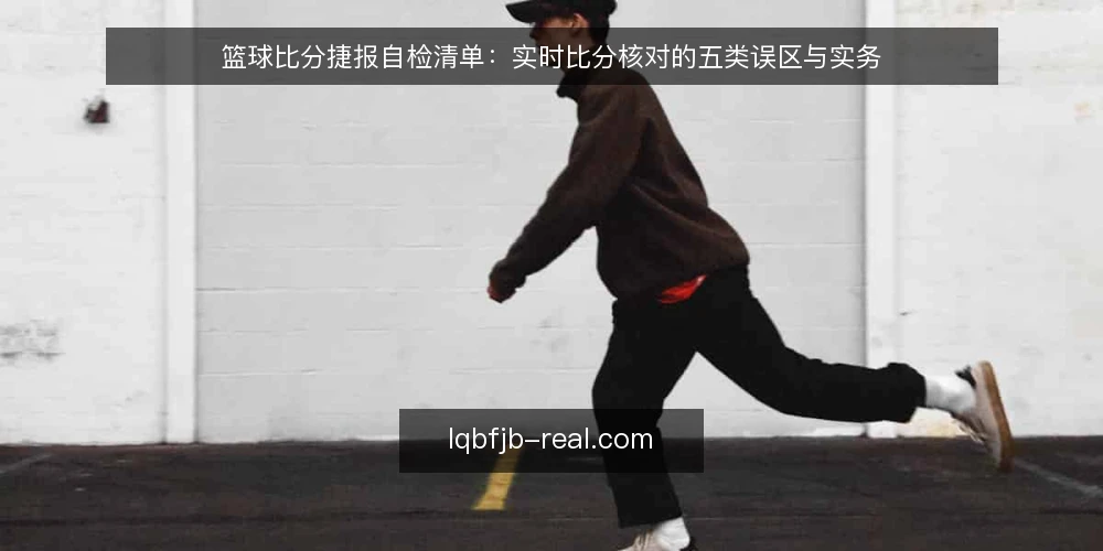 篮球比分捷报自检清单:实时比分核对的五类误区与实务 — 先定自检范围:核对哪些环节 配图