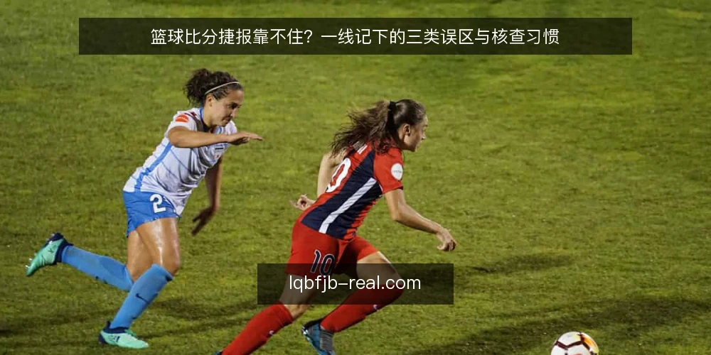 篮球比分捷报靠不住?一线记下的三类误区与核查习惯 — 值班时先看哪些信号 配图