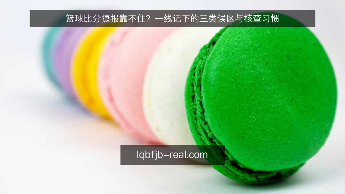 篮球比分捷报靠不住?一线记下的三类误区与核查习惯