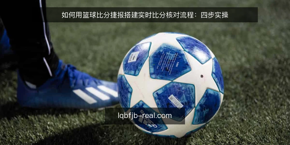如何用篮球比分捷报搭建实时比分核对流程：四步实操 — 准备核对工具与信息清单 配图