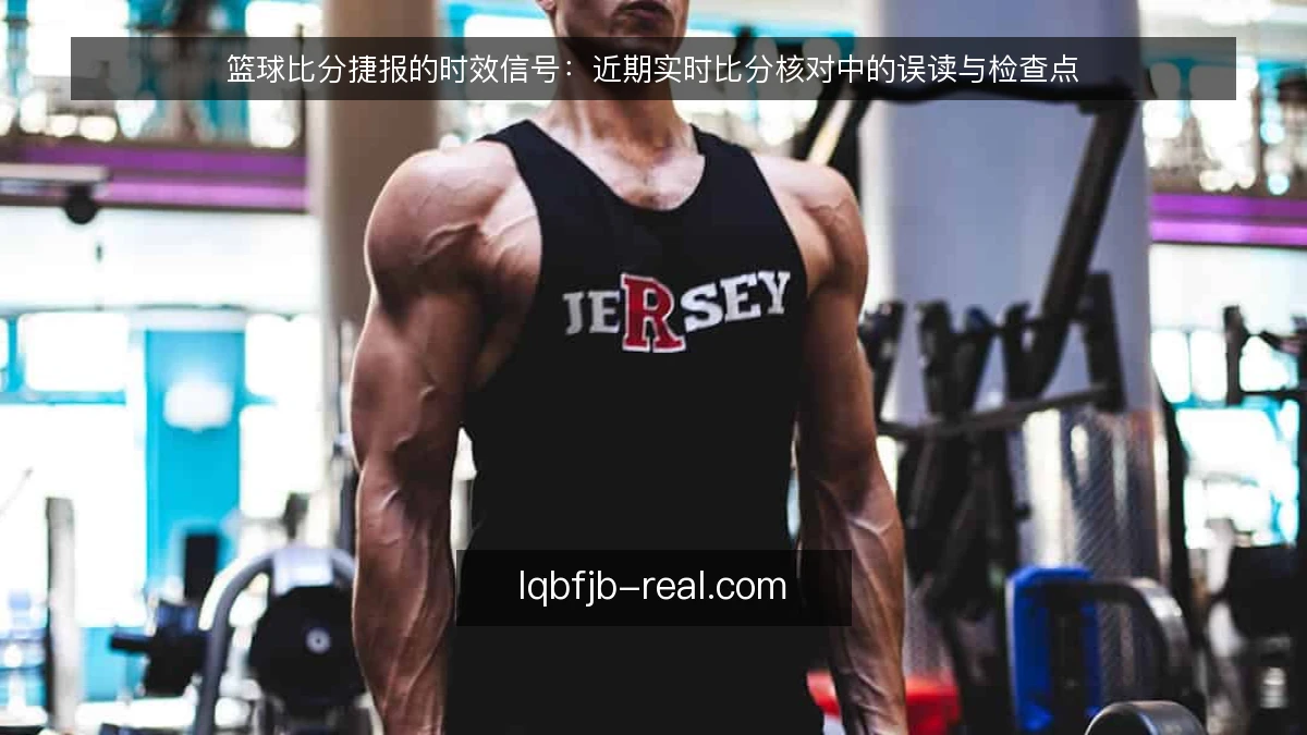 篮球比分捷报的时效信号：近期实时比分核对中的误读与检查点