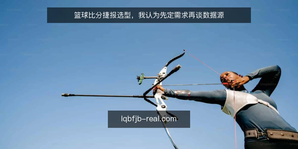 篮球比分捷报选型,我认为先定需求再谈数据源 — 先定需求:你要的是比分还是捷报 配图