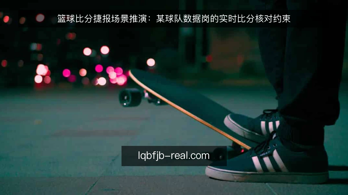 篮球比分捷报场景推演:某球队数据岗的实时比分核对约束