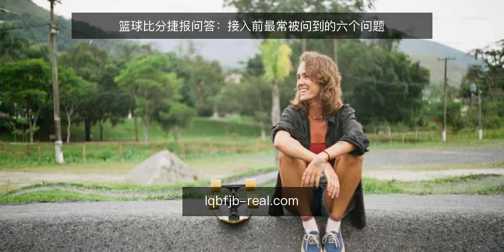 篮球比分捷报问答：接入前最常被问到的六个问题 — 篮球比分捷报在接入前要先弄清哪些问题 配图