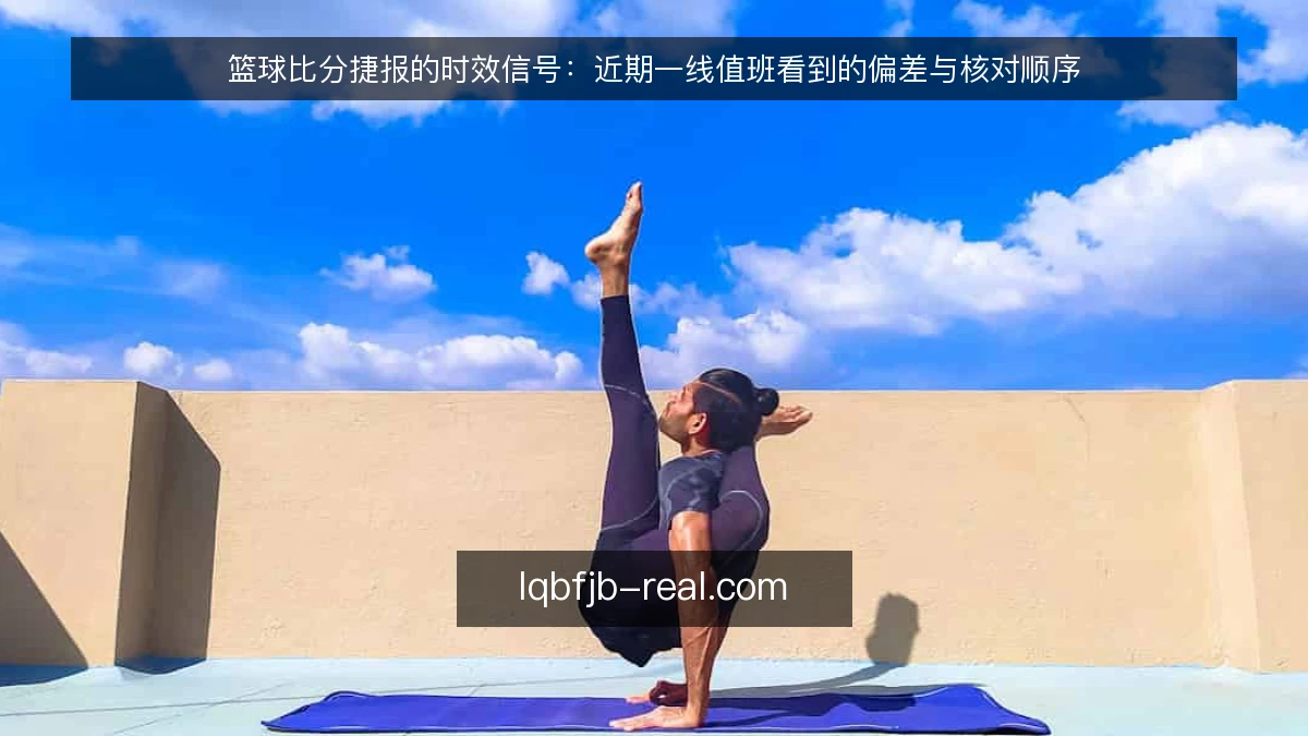 篮球比分捷报的时效信号：近期一线值班看到的偏差与核对顺序